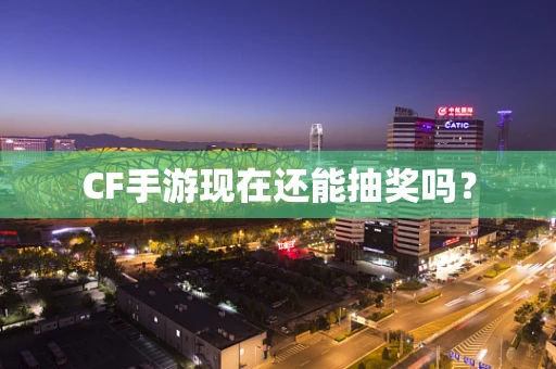 CF手游现在还能抽奖吗？