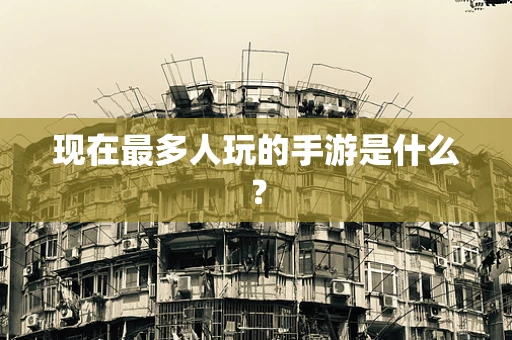 现在最多人玩的手游是什么？