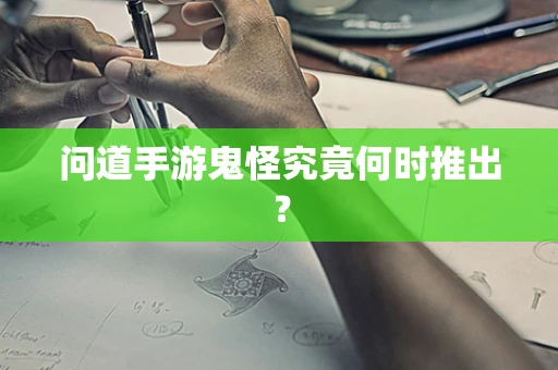 问道手游鬼怪究竟何时推出？