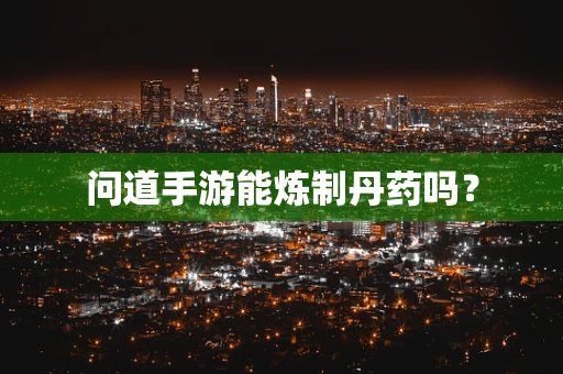 问道手游能炼制丹药吗？