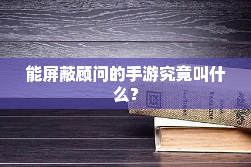 能屏蔽顾问的手游究竟叫什么？