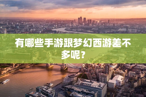 有哪些手游跟梦幻西游差不多呢？
