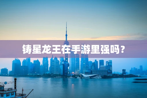 铸星龙王在手游里强吗？
