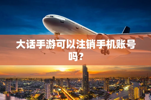 大话手游可以注销手机账号吗？