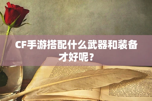 CF手游搭配什么武器和装备才好呢？