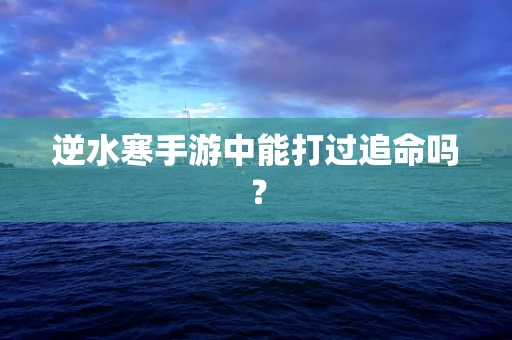 逆水寒手游中能打过追命吗？