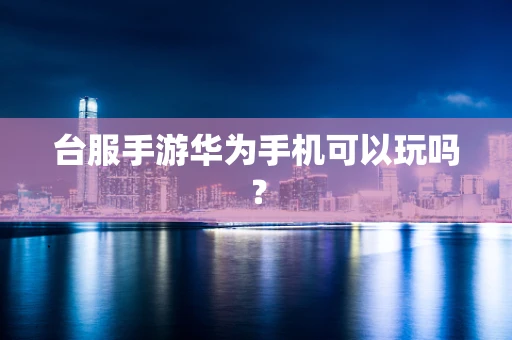 台服手游华为手机可以玩吗？