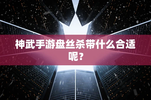 神武手游盘丝杀带什么合适呢？