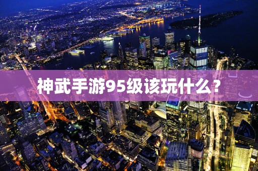 神武手游95级该玩什么？