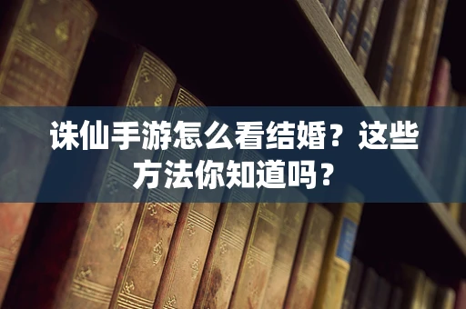 诛仙手游怎么看结婚？这些方法你知道吗？