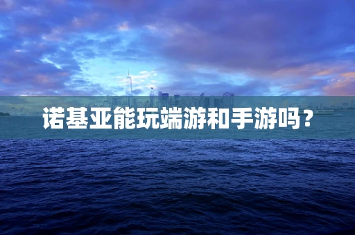 诺基亚能玩端游和手游吗？