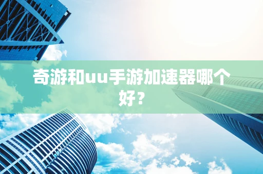 奇游和uu手游加速器哪个好？