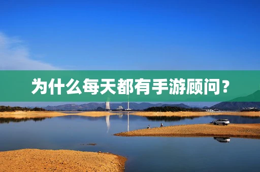 为什么每天都有手游顾问？
