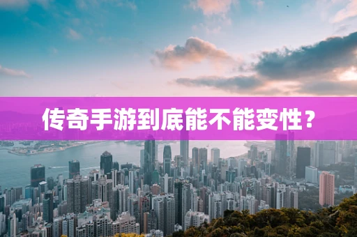 传奇手游到底能不能变性？