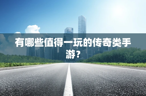 有哪些值得一玩的传奇类手游？