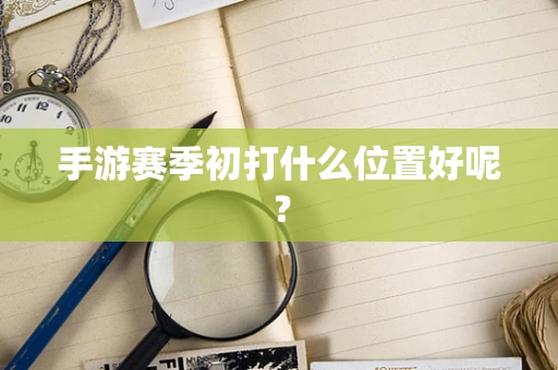 手游赛季初打什么位置好呢？