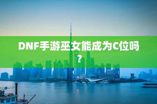 DNF手游巫女能成为C位吗？