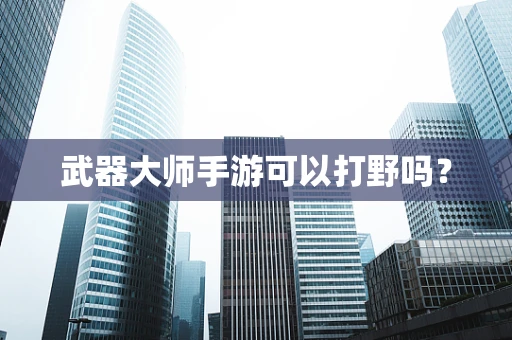 武器大师手游可以打野吗？