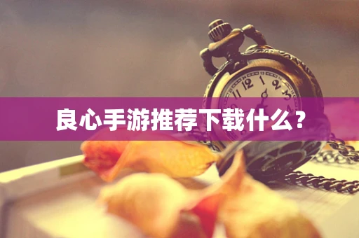 良心手游推荐下载什么？