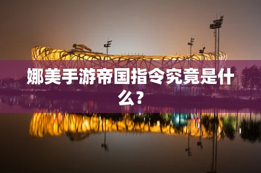 娜美手游帝国指令究竟是什么？