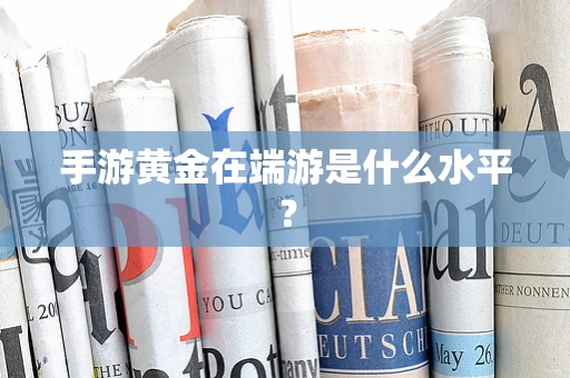 手游黄金在端游是什么水平？