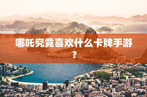 哪吒究竟喜欢什么卡牌手游？