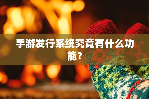 手游发行系统究竟有什么功能？