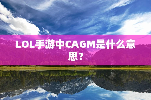 LOL手游中CAGM是什么意思？