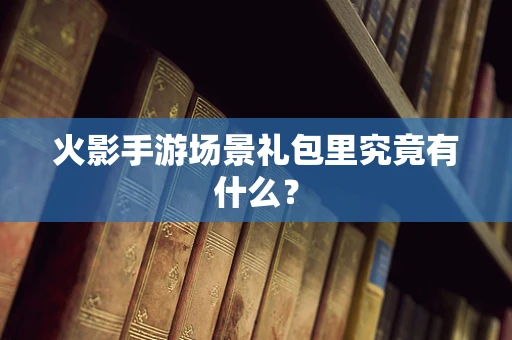 火影手游场景礼包里究竟有什么？
