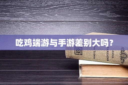吃鸡端游与手游差别大吗？