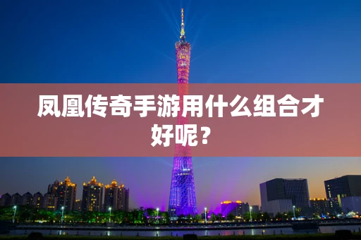 凤凰传奇手游用什么组合才好呢？