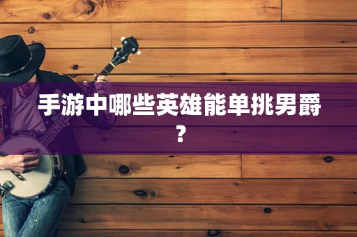 手游中哪些英雄能单挑男爵？