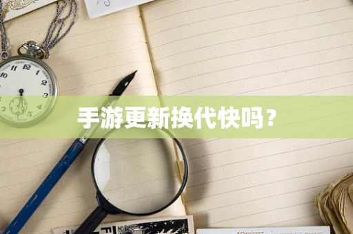 手游更新换代快吗？
