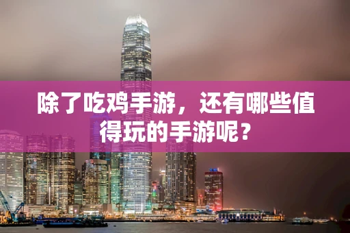 除了吃鸡手游，还有哪些值得玩的手游呢？