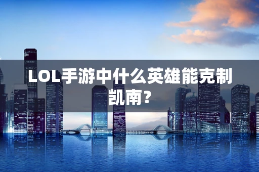 LOL手游中什么英雄能克制凯南？