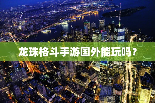 龙珠格斗手游国外能玩吗？
