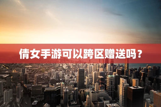 倩女手游可以跨区赠送吗？