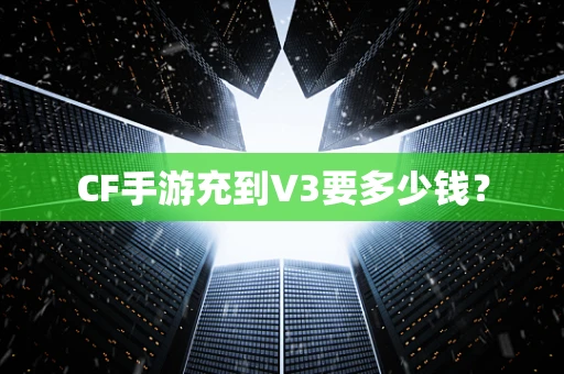 CF手游充到V3要多少钱？