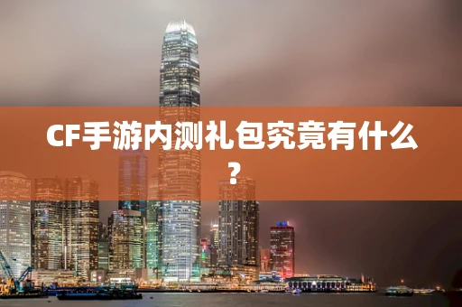 CF手游内测礼包究竟有什么？