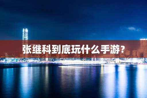 张继科到底玩什么手游？