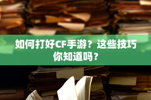 如何打好CF手游？这些技巧你知道吗？