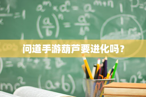 问道手游葫芦要进化吗？
