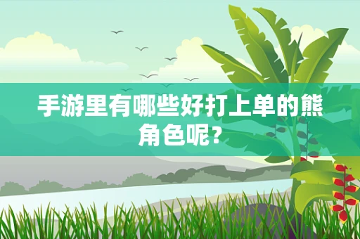 手游里有哪些好打上单的熊角色呢？