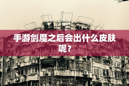 手游剑魔之后会出什么皮肤呢？