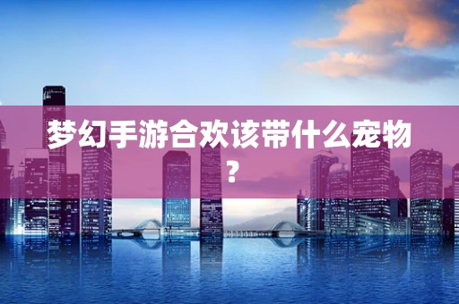 梦幻手游合欢该带什么宠物？