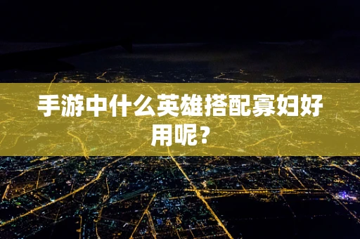 手游中什么英雄搭配寡妇好用呢？