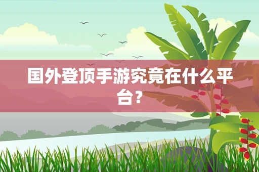 国外登顶手游究竟在什么平台？