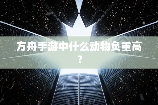 方舟手游中什么动物负重高？