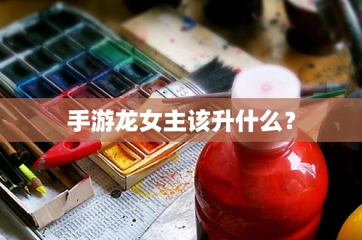 手游龙女主该升什么？