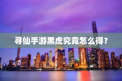 寻仙手游黑虎究竟怎么得？